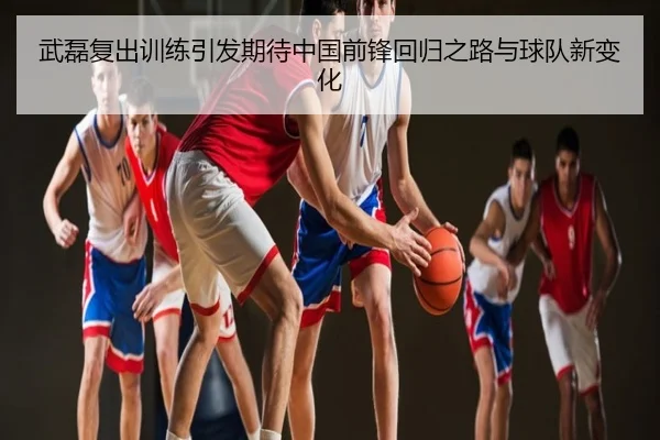 武磊复出训练引发期待中国前锋回归之路与球队新变化