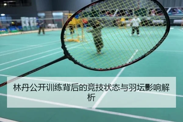 林丹公开训练背后的竞技状态与羽坛影响解析