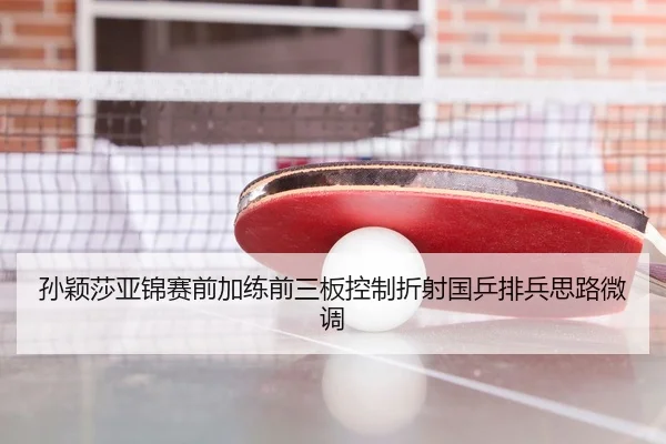 孙颖莎亚锦赛前加练前三板控制折射国乒排兵思路微调