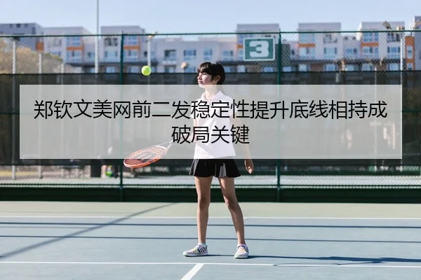 郑钦文美网前二发稳定性提升底线相持成破局关键