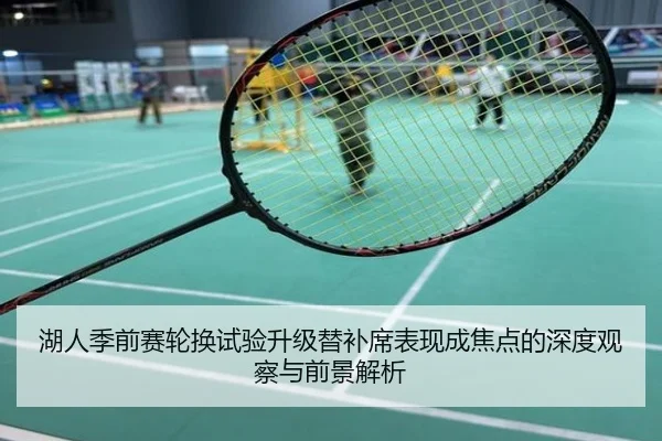 湖人季前赛轮换试验升级替补席表现成焦点的深度观察与前景解析
