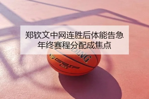 郑钦文中网连胜后体能告急 年终赛程分配成焦点
